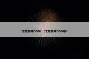 作文初中500？ 作文初中500字？