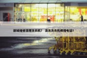 新城维修清理洗衣机？ 清洗洗衣机师傅电话？