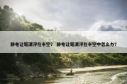 静电让笔漂浮在半空？ 静电让笔漂浮在半空中怎么办？