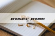 儿童节礼物儿童社交？ 儿童节礼物推荐？