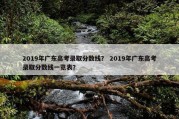 2019年广东高考录取分数线？ 2019年广东高考录取分数线一览表？