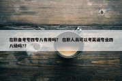 在职备考专四专八有用吗？ 在职人员可以考英语专业四八级吗?？