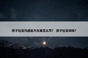 孩子社交沟通能力文案怎么写？ 孩子社交训练？