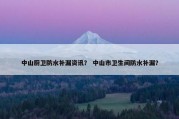 中山厨卫防水补漏资讯？ 中山市卫生间防水补漏？