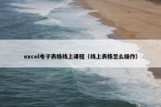 excel电子表格线上课程（线上表格怎么操作）