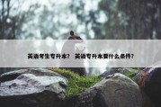 英语考生专升本？ 英语专升本要什么条件？