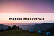 时光音乐会会员（时光音乐会在哪个app看）