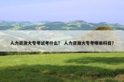 人力资源大专考试考什么？ 人力资源大专考哪些科目？