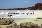 anime软件修改？ anime style安卓可以用吗？