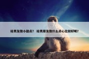 给男友做小甜点？ 给男朋友做什么点心比较好呢？