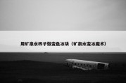 用矿泉水杯子做变色冰块（矿泉水变冰魔术）