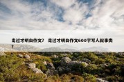 走过才明白作文？ 走过才明白作文600字写人叙事类？
