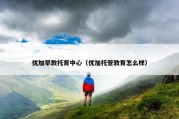 优加早教托育中心（优加托管教育怎么样）