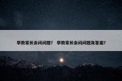 早教家长会问问题？ 早教家长会问问题及答案？