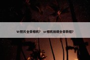 Vr照片全景相机？ vr相机拍摄全景教程？