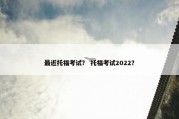 最近托福考试？ 托福考试2022？