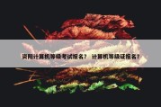 资阳计算机等级考试报名？ 计算机等级证报名？