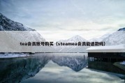 tea会员账号购买（steamea会员能退款吗）