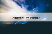 户外研学条件？ 户外研学的好处？