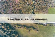 认字卡片外国人可以用吗，外国人识别卡是什么