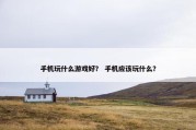 手机玩什么游戏好？ 手机应该玩什么？