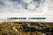 人力资源理论考试试题？ 人力资源试题及答案？