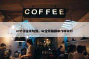vr拍摄全景加盟，vr全景拍摄制作哪家好