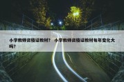 小学教师资格证教材？ 小学教师资格证教材每年变化大吗？