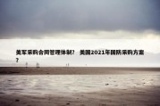 美军采购合同管理体制？ 美国2021年国防采购方案？