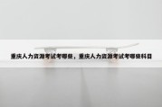 重庆人力资源考试考哪些，重庆人力资源考试考哪些科目