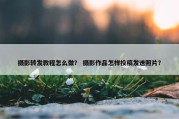 摄影转发教程怎么做？ 摄影作品怎样投稿发送照片？