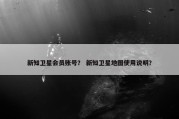 新知卫星会员账号？ 新知卫星地图使用说明？