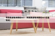 考研英语笔译择校985（考研英语笔译择校985还是专科）