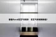 喜植floral花艺气球派？ 花艺气球视频教程？