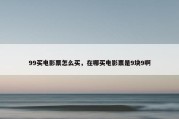 99买电影票怎么买，在哪买电影票是9块9啊