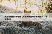 海南省执业药师管理（海南执业药师报考条件2021最新规定）