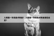 人教版一年级美术教案？ 人教版一年级美术教案课后反思？