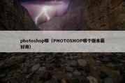 photoshop哪（PHOTOSHOP哪个版本最好用）