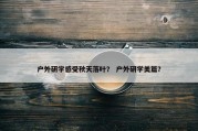 户外研学感受秋天落叶？ 户外研学美篇？