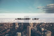 cc考研2019择校？ cc硕士？