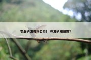 专业护发咨询公司？ 养发护发招聘？