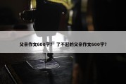父亲作文600字？ 了不起的父亲作文600字？