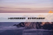 24音乐考研网课推荐？ 音乐考研专业课培训？