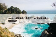 prmiere可以导入什么格式？ pr可以导入什么视频格式？