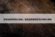 双证在职研究生公务员，双证在职研究生可以考四六级吗