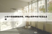 ps双下巴拍摄教程手机，手机ps软件中双下巴怎么去掉