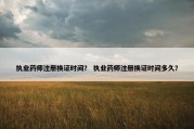 执业药师注册换证时间？ 执业药师注册换证时间多久？