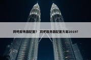 网吧服务器配置？ 网吧服务器配置方案2019？