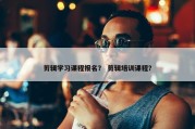 剪辑学习课程报名？ 剪辑培训课程？