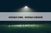 如何完善中介服务，如何完善中介服务管理